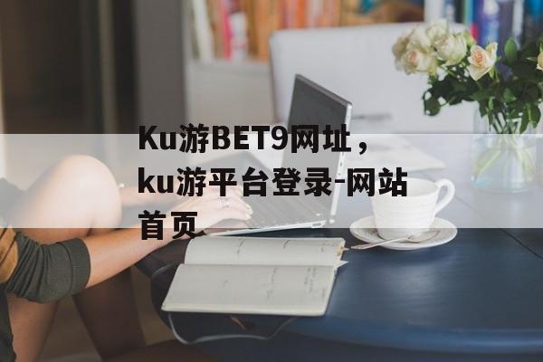 Ku游BET9网址，ku游平台登录-网站首页