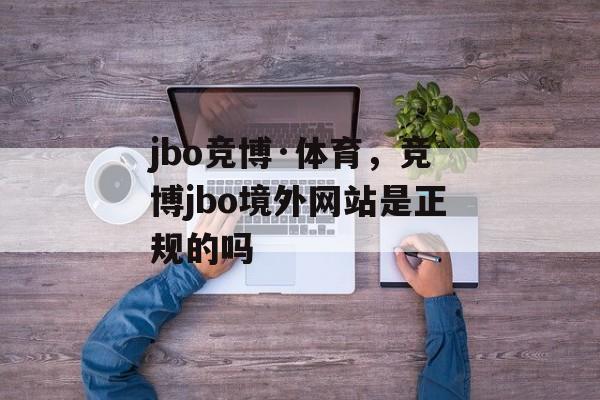 jbo竞博·体育，竞博jbo境外网站是正规的吗