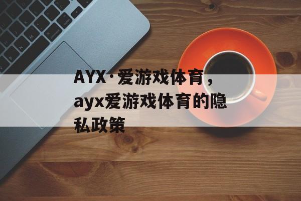 AYX·爱游戏体育，ayx爱游戏体育的隐私政策