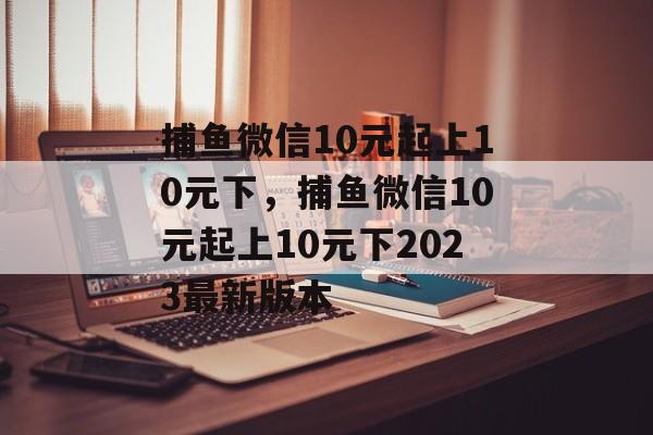 捕鱼微信10元起上10元下，捕鱼微信10元起上10元下2023最新版本