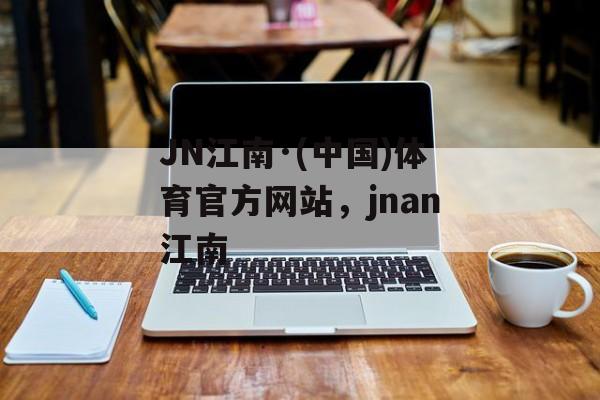 JN江南·(中国)体育官方网站，jnan江南