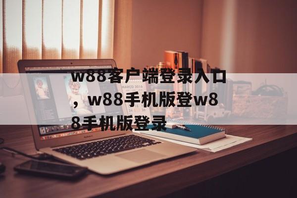 w88客户端登录入口，w88手机版登w88手机版登录