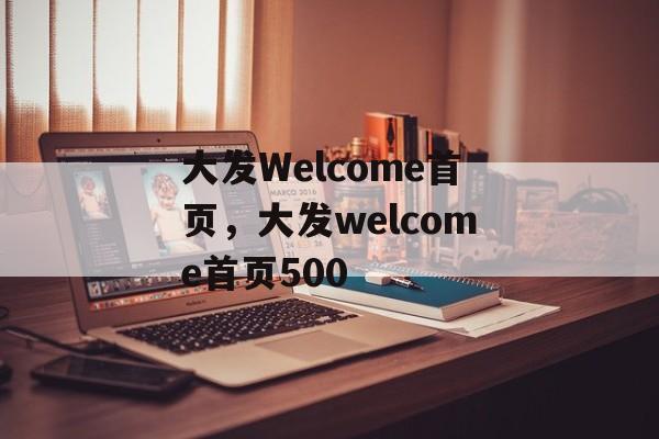 大发Welcome首页，大发welcome首页500