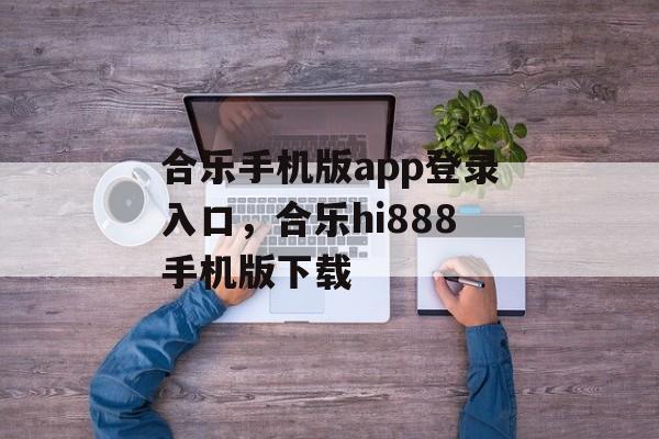 合乐手机版app登录入口，合乐hi888手机版下载