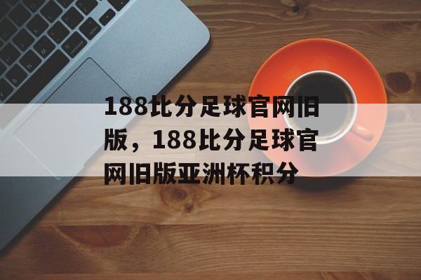 188比分足球官网旧版，188比分足球官网旧版亚洲杯积分