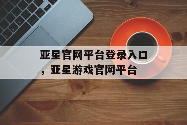 亚星官网平台登录入口，亚星游戏官网平台