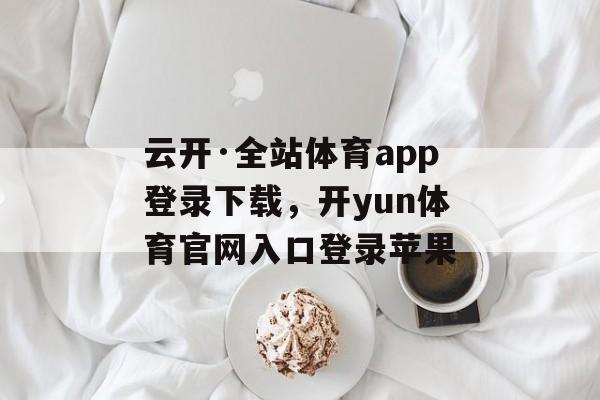 云开·全站体育app登录下载，开yun体育官网入口登录苹果