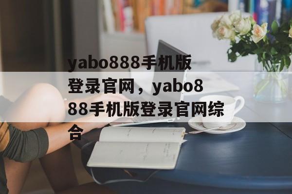 yabo888手机版登录官网，yabo888手机版登录官网综合